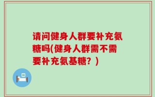 请问健身人群要补充氨糖吗(健身人群需不需要补充氨基糖？)