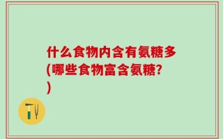 什么食物内含有氨糖多(哪些食物富含氨糖？)