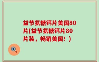 益节氨糖钙片美国80片(益节氨糖钙片80片装，畅销美国！)