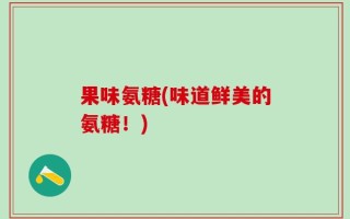 果味氨糖(味道鲜美的氨糖！)