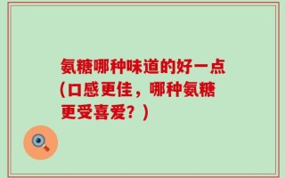 氨糖哪种味道的好一点(口感更佳，哪种氨糖更受喜爱？)