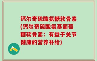 钙尔奇硫酸氨糖软骨素(钙尔奇硫酸氨基葡萄糖软骨素：有益于关节健康的营养补给)