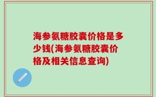 海参氨糖胶囊价格是多少钱(海参氨糖胶囊价格及相关信息查询)
