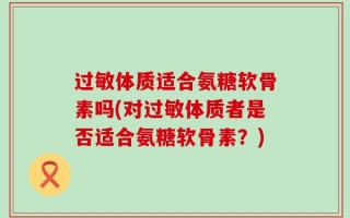 过敏体质适合氨糖软骨素吗(对过敏体质者是否适合氨糖软骨素？)