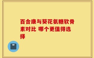 百合康与葵花氨糖软骨素对比 哪个更值得选择