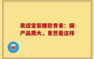 奥适宝氨糖软骨素：国产品质大，竟然是这样