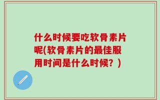 什么时候要吃软骨素片呢(软骨素片的最佳服用时间是什么时候？)
