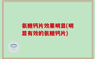 氨糖钙片效果明显(明显有效的氨糖钙片)
