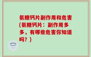 氨糖钙片副作用和危害(氨糖钙片：副作用多多，有哪些危害你知道吗？)