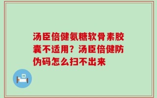 汤臣倍健氨糖软骨素胶囊不适用？汤臣倍健防伪码怎么扫不出来