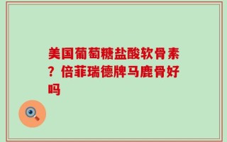 美国葡萄糖盐酸软骨素？倍菲瑞德牌马鹿骨好吗