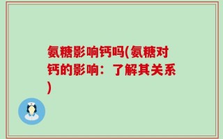 氨糖影响钙吗(氨糖对钙的影响：了解其关系)