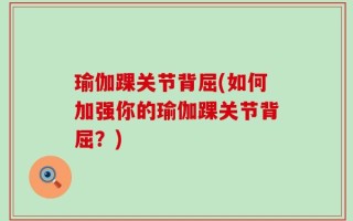 瑜伽踝关节背屈(如何加强你的瑜伽踝关节背屈？)