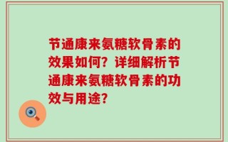 节通康来氨糖软骨素的效果如何？详细解析节通康来氨糖软骨素的功效与用途？