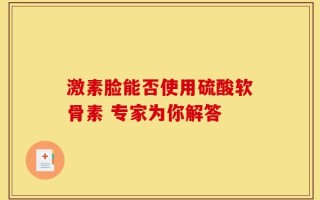 激素脸能否使用硫酸软骨素 专家为你解答