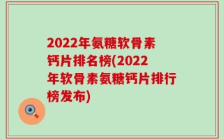 2022年氨糖软骨素钙片排名榜(2022年软骨素氨糖钙片排行榜发布)