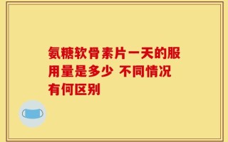 氨糖软骨素片一天的服用量是多少 不同情况有何区别