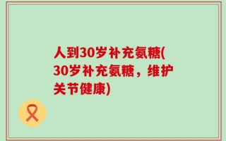 人到30岁补充氨糖(30岁补充氨糖，维护关节健康)