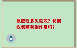 氨糖吃多久见效？长期吃氨糖有副作用吗？