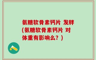 氨糖软骨素钙片 发胖(氨糖软骨素钙片 对体重有影响么？)