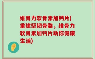维骨力软骨素加钙片(重建坚韧骨骼，维骨力软骨素加钙片助你健康生活)