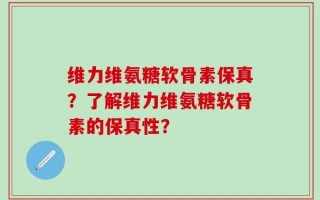 维力维氨糖软骨素保真？了解维力维氨糖软骨素的保真性？