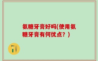 氨糖牙膏好吗(使用氨糖牙膏有何优点？)
