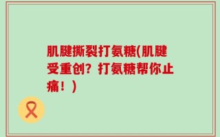 肌腱撕裂打氨糖(肌腱受重创？打氨糖帮你止痛！)