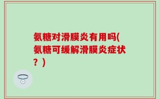 氨糖对滑膜炎有用吗(氨糖可缓解滑膜炎症状？)