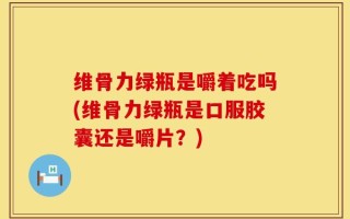 维骨力绿瓶是嚼着吃吗(维骨力绿瓶是口服胶囊还是嚼片？)