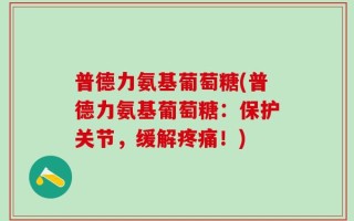 普德力氨基葡萄糖(普德力氨基葡萄糖：保护关节，缓解疼痛！)