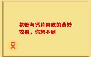 氨糖与钙片同吃的奇妙效果，你想不到
