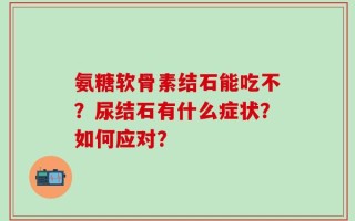 氨糖软骨素结石能吃不？尿结石有什么症状？如何应对？