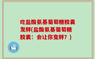 吃盐酸氨基葡萄糖胶囊发胖(盐酸氨基葡萄糖胶囊：会让你变胖？)