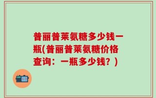 普丽普莱氨糖多少钱一瓶(普丽普莱氨糖价格查询：一瓶多少钱？)