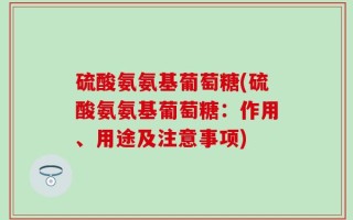 硫酸氨氨基葡萄糖(硫酸氨氨基葡萄糖：作用、用途及注意事项)