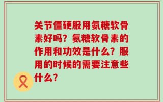 关节僵硬服用氨糖软骨素好吗？氨糖软骨素的作用和功效是什么？服用的时候的需要注意些什么？