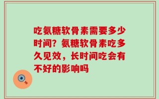 吃氨糖软骨素需要多少时间？氨糖软骨素吃多久见效，长时间吃会有不好的影响吗