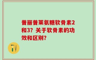 普丽普莱氨糖软骨素2和3？关于软骨素的功效和区别？