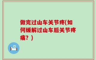 做完过山车关节疼(如何缓解过山车后关节疼痛？)