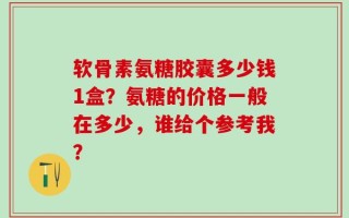 软骨素氨糖胶囊多少钱1盒？氨糖的价格一般在多少，谁给个参考我？