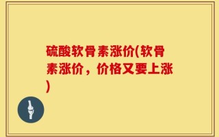 硫酸软骨素涨价(软骨素涨价，价格又要上涨)