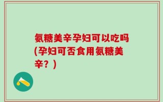 氨糖美辛孕妇可以吃吗(孕妇可否食用氨糖美辛？)