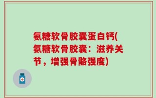 氨糖软骨胶囊蛋白钙(氨糖软骨胶囊：滋养关节，增强骨骼强度)
