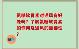 氨糖软骨素对通风有好处吗？了解氨糖软骨素的作用及通风的重要性？