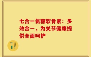 七合一氨糖软骨素：多效合一，为关节健康提供全面呵护