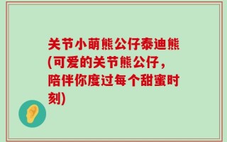 关节小萌熊公仔泰迪熊(可爱的关节熊公仔，陪伴你度过每个甜蜜时刻)