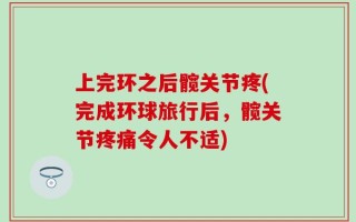 上完环之后髋关节疼(完成环球旅行后，髋关节疼痛令人不适)