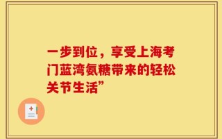 一步到位，享受上海考门蓝湾氨糖带来的轻松关节生活”