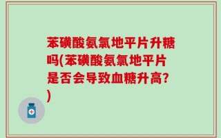 苯磺酸氨氯地平片升糖吗(苯磺酸氨氯地平片是否会导致血糖升高？)